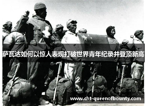 萨瓦达如何以惊人表现打破世界青年纪录并登顶新高 萨瓦达如何以惊人表现打破世界青年纪录并登顶新高