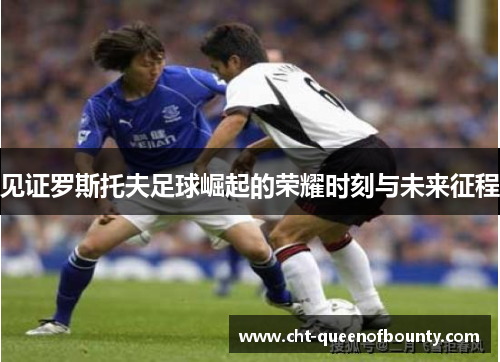 见证罗斯托夫足球崛起的荣耀时刻与未来征程 见证罗斯托夫足球崛起的荣耀时刻与未来征程