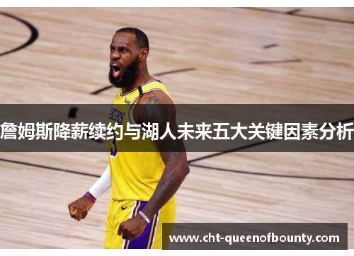 詹姆斯降薪续约与湖人未来五大关键因素分析 詹姆斯降薪续约与湖人未来五大关键因素分析