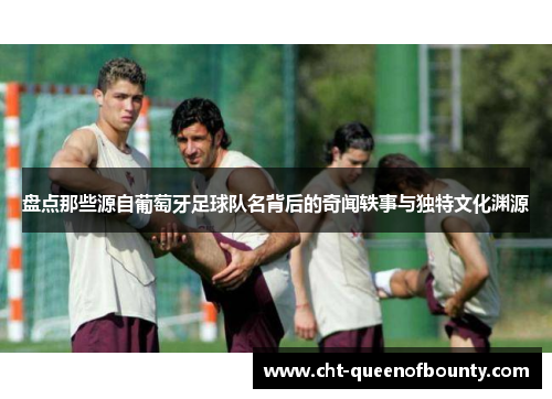 盘点那些源自葡萄牙足球队名背后的奇闻轶事与独特文化渊源 盘点那些源自葡萄牙足球队名背后的奇闻轶事与独特文化渊源