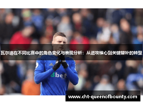瓦尔迪在不同比赛中的角色变化与表现分析：从进攻核心到关键替补的转型