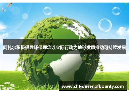 阿扎尔积极倡导环保理念以实际行动为地球发声推动可持续发展