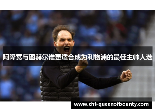 阿隆索与图赫尔谁更适合成为利物浦的最佳主帅人选