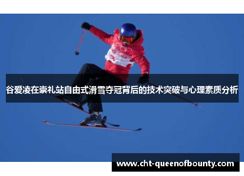 谷爱凌在崇礼站自由式滑雪夺冠背后的技术突破与心理素质分析