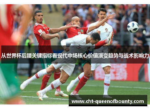 从世界杯后腰关键指标看现代中场核心价值演变趋势与战术影响力 从世界杯后腰关键指标看现代中场核心价值演变趋势与战术影响力