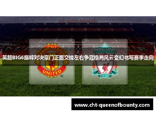 英超BIG6巅峰对决豪门正面交锋左右争冠格局风云变幻书写赛季走向