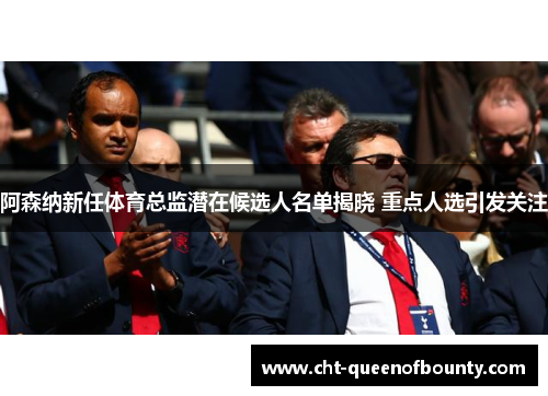 阿森纳新任体育总监潜在候选人名单揭晓 重点人选引发关注
