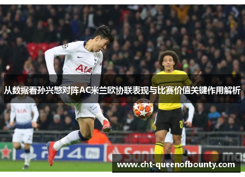 从数据看孙兴慜对阵AC米兰欧协联表现与比赛价值关键作用解析 从数据看孙兴慜对阵AC米兰欧协联表现与比赛价值关键作用解析