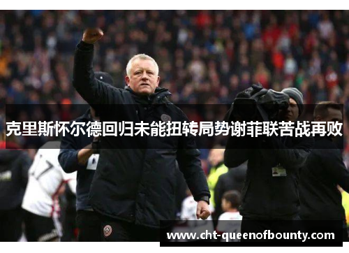 克里斯怀尔德回归未能扭转局势谢菲联苦战再败 克里斯怀尔德回归未能扭转局势谢菲联苦战再败