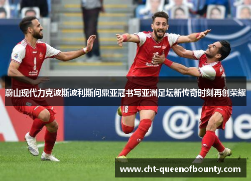 蔚山现代力克波斯波利斯问鼎亚冠书写亚洲足坛新传奇时刻再创荣耀