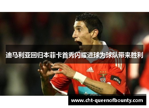 迪马利亚回归本菲卡首秀闪耀进球为球队带来胜利