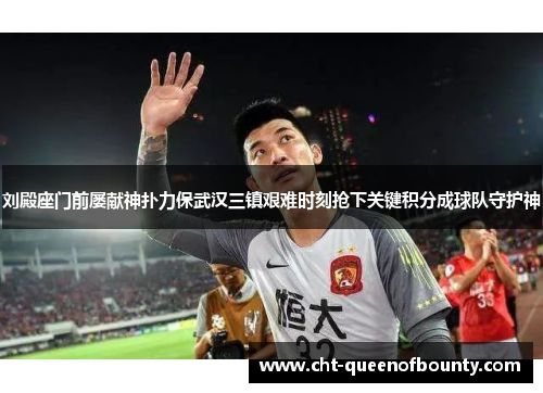 刘殿座门前屡献神扑力保武汉三镇艰难时刻抢下关键积分成球队守护神