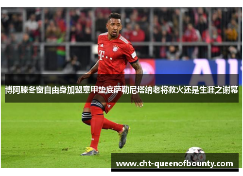 博阿滕冬窗自由身加盟意甲垫底萨勒尼塔纳老将救火还是生涯之谢幕