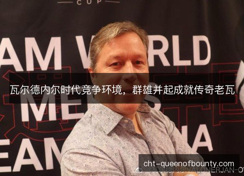 瓦尔德内尔时代竞争环境，群雄并起成就传奇老瓦