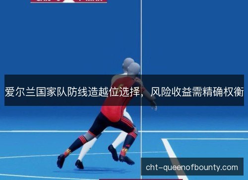 爱尔兰国家队防线造越位选择，风险收益需精确权衡